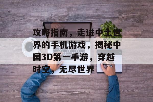 攻略指南，走进中土世界的手机游戏，揭秘中国3D第一手游，穿越时空，无尽世界