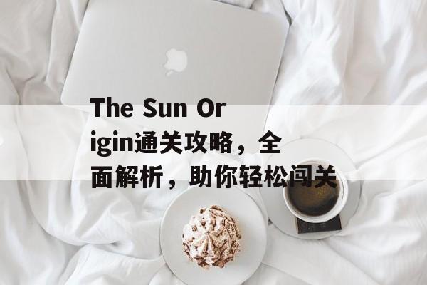 The Sun Origin通关攻略,全面解析,助你轻松闯关 The Sun Origin通关攻略,全面解析,助你轻松闯关