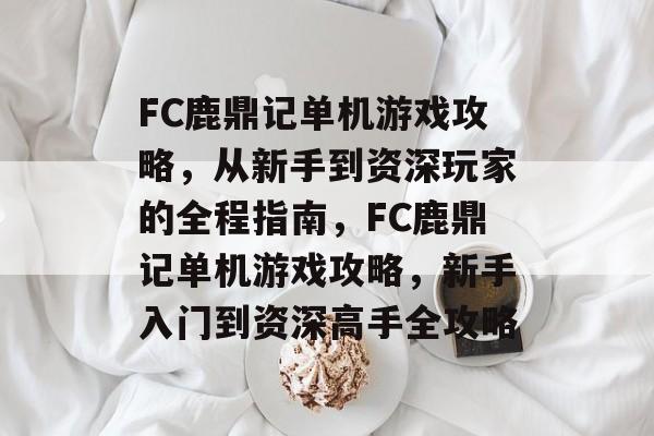 FC鹿鼎记单机游戏攻略,从新手到资深玩家的全程指南,FC鹿鼎记单机游戏攻略,新手入门到资深高手全攻略 FC鹿鼎记单机游戏攻略,从新手到资深玩家的全程指南,FC鹿鼎记单机游戏攻略,新手入门到资深高手全攻略
