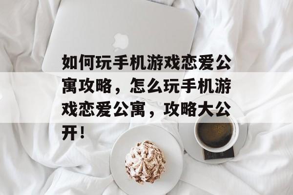 如何玩手机游戏恋爱公寓攻略,怎么玩手机游戏恋爱公寓,攻略大公开! 如何玩手机游戏恋爱公寓攻略,怎么玩手机游戏恋爱公寓,攻略大公开!