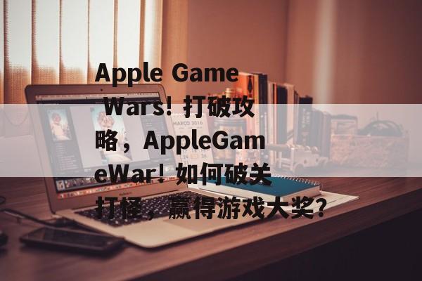 Apple Game Wars! 打破攻略,AppleGameWar! 如何破关打怪,赢得游戏大奖? Apple Game Wars! 打破攻略,AppleGameWar! 如何破关打怪,赢得游戏大奖?