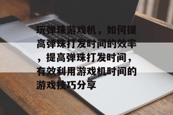 玩弹珠游戏机,如何提高弹珠打发时间的效率,提高弹珠打发时间,有效利用游戏机时间的游戏技巧分享 玩弹珠游戏机,如何提高弹珠打发时间的效率,提高弹珠打发时间,有效利用游戏机时间的游戏技巧分享