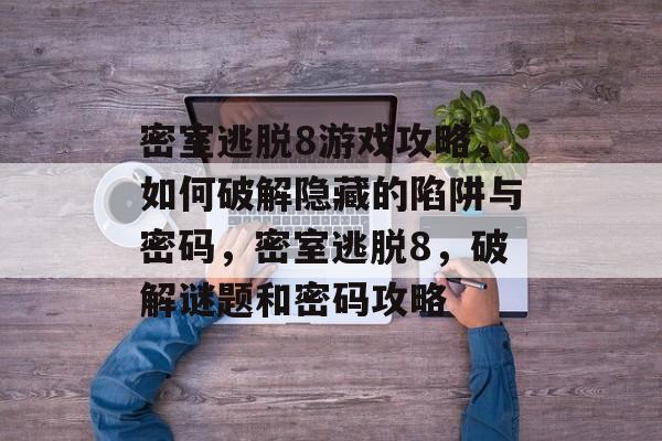 密室逃脱8游戏攻略,如何破解隐藏的陷阱与密码,密室逃脱8,破解谜题和密码攻略 密室逃脱8游戏攻略,如何破解隐藏的陷阱与密码,密室逃脱8,破解谜题和密码攻略