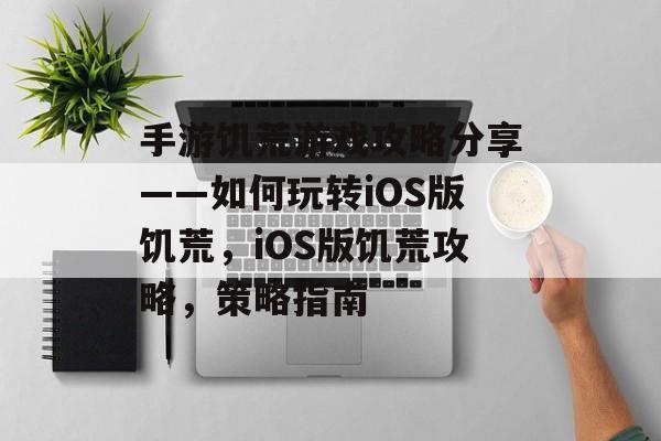 手游饥荒游戏攻略分享——如何玩转iOS版饥荒,iOS版饥荒攻略,策略指南 手游饥荒游戏攻略分享——如何玩转iOS版饥荒,iOS版饥荒攻略,策略指南