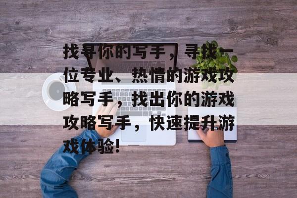 找寻你的写手,寻找一位专业、热情的游戏攻略写手,找出你的游戏攻略写手,快速提升游戏体验! 找寻你的写手,寻找一位专业、热情的游戏攻略写手,找出你的游戏攻略写手,快速提升游戏体验!