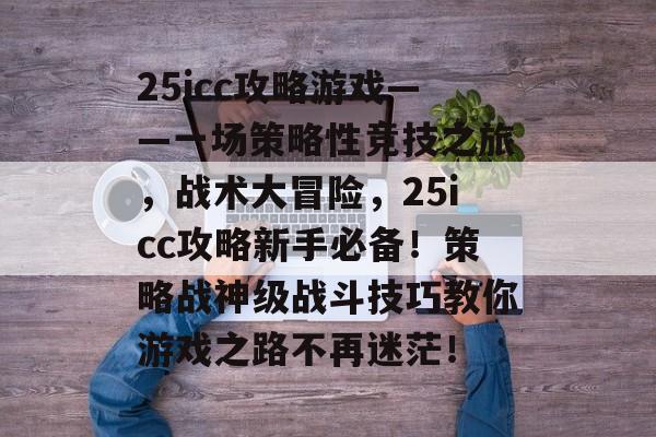 25icc攻略游戏——一场策略性竞技之旅,战术大冒险,25icc攻略新手必备!策略战神级战斗技巧教你游戏之路不再迷茫! 25icc攻略游戏——一场策略性竞技之旅,战术大冒险,25icc攻略新手必备!策略战神级战斗技巧教你游戏之路不再迷茫!