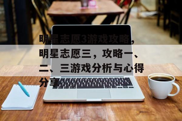 明星志愿3游戏攻略,明星志愿三,攻略一、二、三游戏分析与心得分享 明星志愿3游戏攻略,明星志愿三,攻略一、二、三游戏分析与心得分享