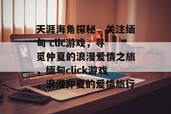 天涯海角探秘,关注缅甸 clic游戏,寻觅仲夏的浪漫爱情之旅,缅甸click游戏,浪漫仲夏的爱情旅行 天涯海角探秘,关注缅甸 clic游戏,寻觅仲夏的浪漫爱情之旅,缅甸click游戏,浪漫仲夏的爱情旅行