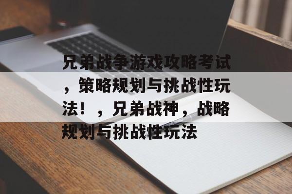 兄弟战争游戏攻略考试,策略规划与挑战性玩法!,兄弟战神,战略规划与挑战性玩法 兄弟战争游戏攻略考试,策略规划与挑战性玩法!,兄弟战神,战略规划与挑战性玩法