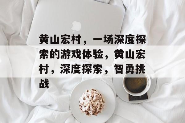 黄山宏村,一场深度探索的游戏体验,黄山宏村,深度探索,智勇挑战 黄山宏村,一场深度探索的游戏体验,黄山宏村,深度探索,智勇挑战