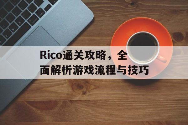 Rico通关攻略,全面解析游戏流程与技巧 Rico通关攻略,全面解析游戏流程与技巧