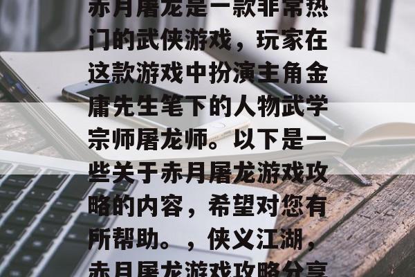 赤月屠龙是一款非常热门的武侠游戏,玩家在这款游戏中扮演主角金庸先生笔下的人物武学宗师屠龙师。以下是一些关于赤月屠龙游戏攻略的内容,希望对您有所帮助。,侠义江湖,赤月屠龙游戏攻略分享 赤月屠龙是一款非常热门的武侠游戏,玩家在这款游戏中扮演主角金庸先生笔下的人物武学宗师屠龙师。以下是一些关于赤月屠龙游戏攻略的内容,希望对您有所帮助。,侠义江湖,赤月屠龙游戏攻略分享
