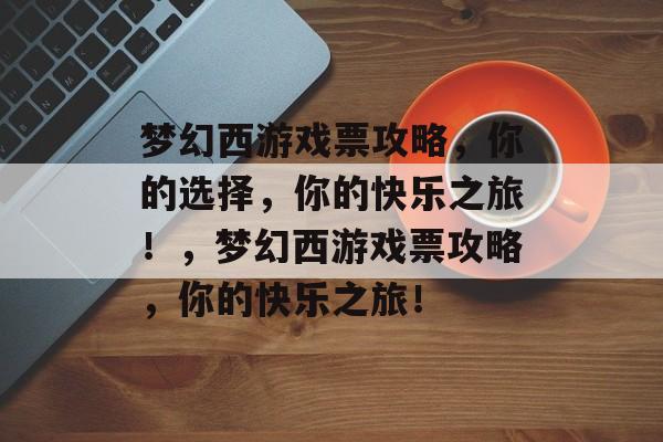 梦幻西游戏票攻略,你的选择,你的快乐之旅!,梦幻西游戏票攻略,你的快乐之旅! 梦幻西游戏票攻略,你的选择,你的快乐之旅!,梦幻西游戏票攻略,你的快乐之旅!