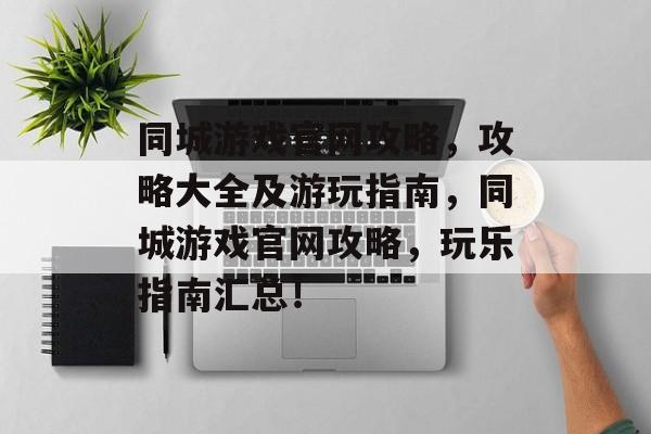同城游戏官网攻略,攻略大全及游玩指南,同城游戏官网攻略,玩乐指南汇总! 同城游戏官网攻略,攻略大全及游玩指南,同城游戏官网攻略,玩乐指南汇总!