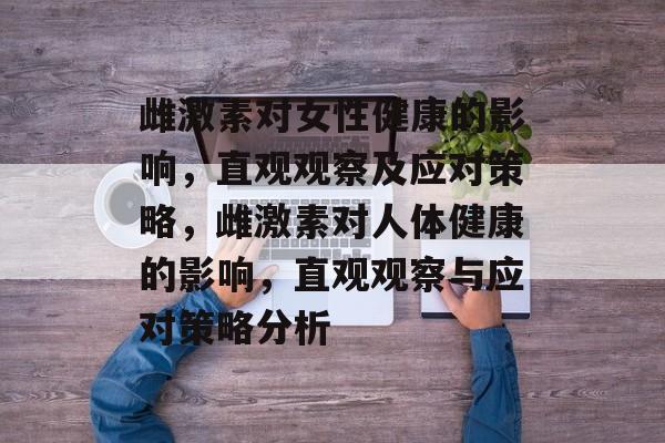 雌激素对女性健康的影响，直观观察及应对策略，雌激素对人体健康的影响，直观观察与应对策略分析