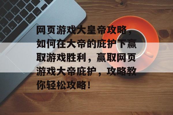 网页游戏大皇帝攻略,如何在大帝的庇护下赢取游戏胜利,赢取网页游戏大帝庇护,攻略教你轻松攻略! 网页游戏大皇帝攻略,如何在大帝的庇护下赢取游戏胜利,赢取网页游戏大帝庇护,攻略教你轻松攻略!