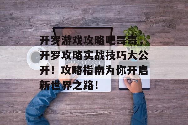 开罗游戏攻略吧哥哥，开罗攻略实战技巧大公开！攻略指南为你开启新世界之路！