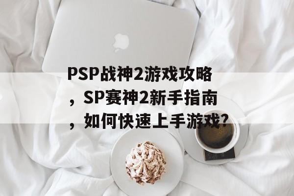 PSP战神2游戏攻略,SP赛神2新手指南,如何快速上手游戏? PSP战神2游戏攻略,SP赛神2新手指南,如何快速上手游戏?