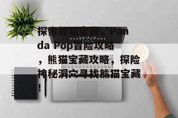探索熊猫宝藏,Panda Pop冒险攻略,熊猫宝藏攻略,探险神秘洞穴寻找熊猫宝藏! 探索熊猫宝藏,Panda Pop冒险攻略,熊猫宝藏攻略,探险神秘洞穴寻找熊猫宝藏!