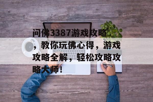 问佛3387游戏攻略,教你玩佛心得,游戏攻略全解,轻松攻略攻略大师! 问佛3387游戏攻略,教你玩佛心得,游戏攻略全解,轻松攻略攻略大师!
