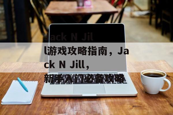 Jack N Jill游戏攻略指南,Jack N Jill,新手入门必备攻略 Jack N Jill游戏攻略指南,Jack N Jill,新手入门必备攻略