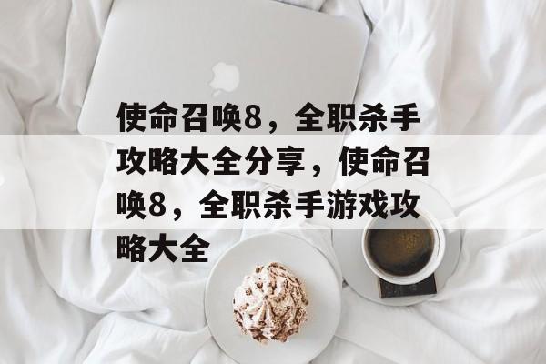 使命召唤8,全职杀手攻略大全分享,使命召唤8,全职杀手游戏攻略大全 使命召唤8,全职杀手攻略大全分享,使命召唤8,全职杀手游戏攻略大全