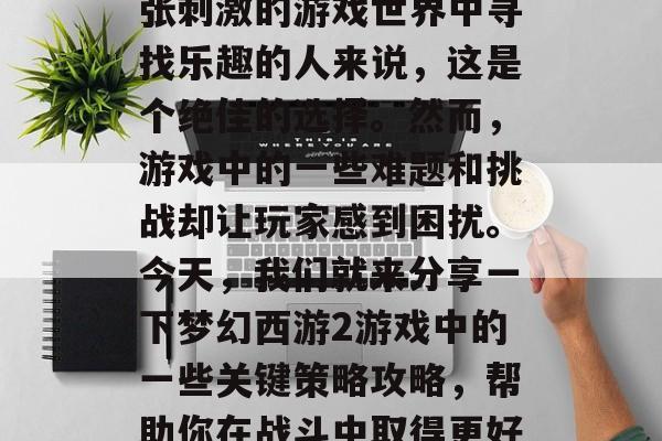 梦幻西游2是一款极具吸引力的大型回合制卡牌游戏,对于想要在紧张刺激的游戏世界中寻找乐趣的人来说,这是个绝佳的选择。然而,游戏中的一些难题和挑战却让玩家感到困扰。今天,我们就来分享一下梦幻西游2游戏中的一些关键策略攻略,帮助你在战斗中取得更好的成绩。,梦幻西游2通关攻略,破解难点挑战! 梦幻西游2是一款极具吸引力的大型回合制卡牌游戏,对于想要在紧张刺激的游戏世界中寻找乐趣的人来说,这是个绝佳的选择。然而,游戏中的一些难题和挑战却让玩家感到困扰。今天,我们就来分享一下梦幻西游2游戏中的一些关键策略攻略,帮助你在战斗中取得更好的成绩。,梦幻西游2通关攻略,破解难点挑战!