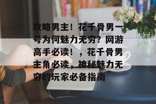 攻略男主!花千骨男一号为何魅力无穷?网游高手必读!,花千骨男主角必读,神秘魅力无穷的玩家必备指南 攻略男主!花千骨男一号为何魅力无穷?网游高手必读!,花千骨男主角必读,神秘魅力无穷的玩家必备指南