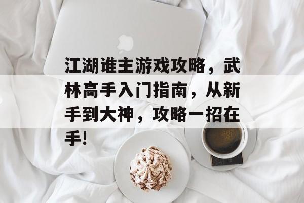 江湖谁主游戏攻略,武林高手入门指南,从新手到大神,攻略一招在手! 江湖谁主游戏攻略,武林高手入门指南,从新手到大神,攻略一招在手!