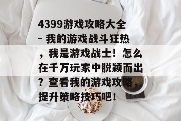 4399游戏攻略大全- 我的游戏战斗狂热,我是游戏战士!怎么在千万玩家中脱颖而出?查看我的游戏攻略,提升策略技巧吧! 4399游戏攻略大全- 我的游戏战斗狂热,我是游戏战士!怎么在千万玩家中脱颖而出?查看我的游戏攻略,提升策略技巧吧!