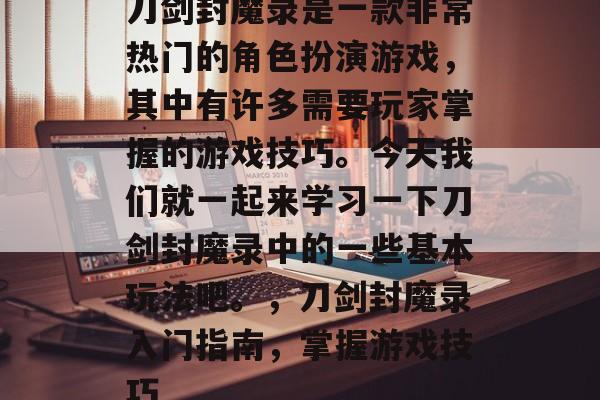 刀剑封魔录是一款非常热门的角色扮演游戏，其中有许多需要玩家掌握的游戏技巧。今天我们就一起来学习一下刀剑封魔录中的一些基本玩法吧。，刀剑封魔录入门指南，掌握游戏技巧