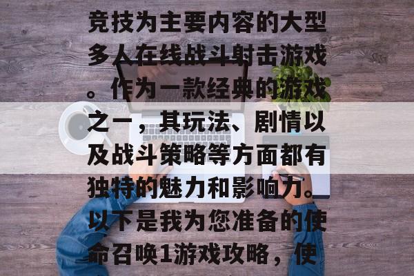 使命召唤是一款以团队竞技为主要内容的大型多人在线战斗射击游戏。作为一款经典的游戏之一,其玩法、剧情以及战斗策略等方面都有独特的魅力和影响力。以下是我为您准备的使命召唤1游戏攻略,使命召唤1,热血天下 使命召唤是一款以团队竞技为主要内容的大型多人在线战斗射击游戏。作为一款经典的游戏之一,其玩法、剧情以及战斗策略等方面都有独特的魅力和影响力。以下是我为您准备的使命召唤1游戏攻略,使命召唤1,热血天下