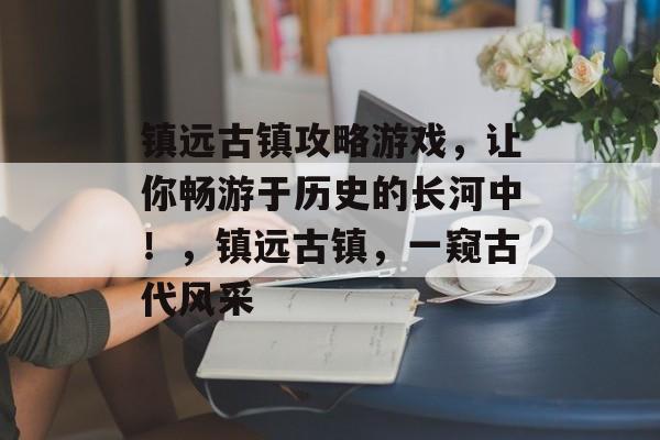 镇远古镇攻略游戏,让你畅游于历史的长河中!,镇远古镇,一窥古代风采 镇远古镇攻略游戏,让你畅游于历史的长河中!,镇远古镇,一窥古代风采