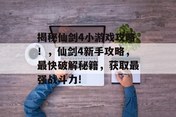 揭秘仙剑4小游戏攻略!,仙剑4新手攻略,最快破解秘籍,获取最强战斗力! 揭秘仙剑4小游戏攻略!,仙剑4新手攻略,最快破解秘籍,获取最强战斗力!
