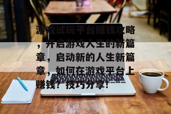 游戏试玩平台赚钱攻略,开启游戏人生的新篇章,启动新的人生新篇章,如何在游戏平台上赚钱?技巧分享! 游戏试玩平台赚钱攻略,开启游戏人生的新篇章,启动新的人生新篇章,如何在游戏平台上赚钱?技巧分享!