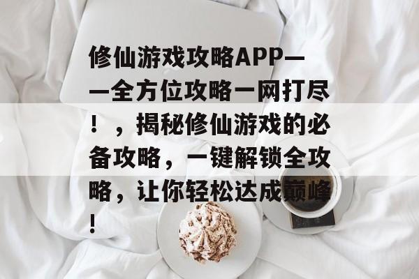 修仙游戏攻略APP——全方位攻略一网打尽!,揭秘修仙游戏的必备攻略,一键解锁全攻略,让你轻松达成巅峰! 修仙游戏攻略APP——全方位攻略一网打尽!,揭秘修仙游戏的必备攻略,一键解锁全攻略,让你轻松达成巅峰!