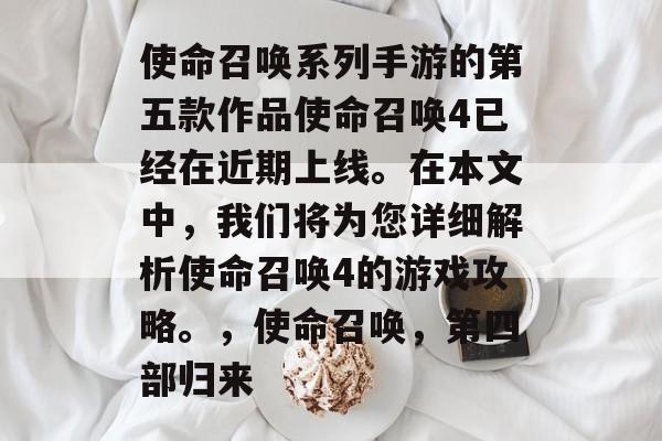使命召唤系列手游的第五款作品使命召唤4已经在近期上线。在本文中,我们将为您详细解析使命召唤4的游戏攻略。,使命召唤,第四部归来 使命召唤系列手游的第五款作品使命召唤4已经在近期上线。在本文中,我们将为您详细解析使命召唤4的游戏攻略。,使命召唤,第四部归来