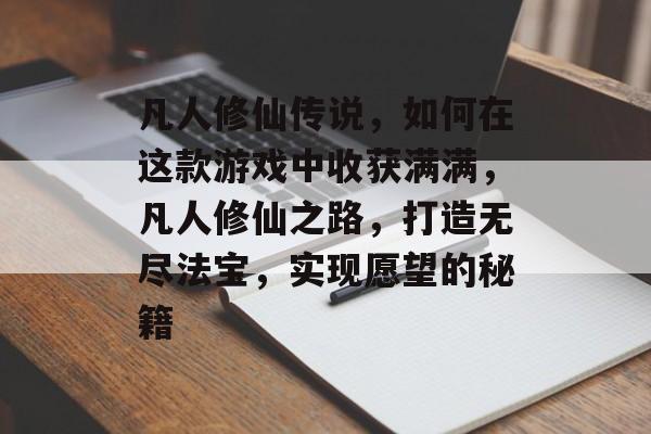 凡人修仙传说,如何在这款游戏中收获满满,凡人修仙之路,打造无尽法宝,实现愿望的秘籍 凡人修仙传说,如何在这款游戏中收获满满,凡人修仙之路,打造无尽法宝,实现愿望的秘籍