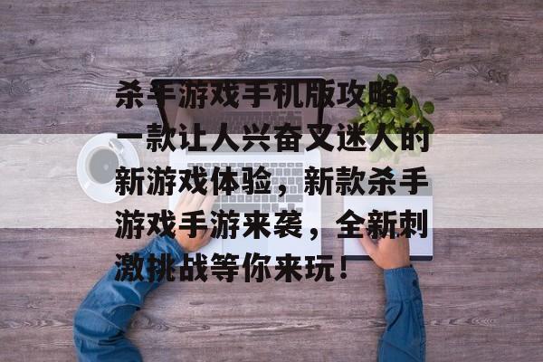 杀手游戏手机版攻略,一款让人兴奋又迷人的新游戏体验,新款杀手游戏手游来袭,全新刺激挑战等你来玩! 杀手游戏手机版攻略,一款让人兴奋又迷人的新游戏体验,新款杀手游戏手游来袭,全新刺激挑战等你来玩!