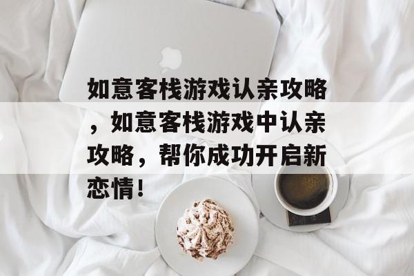 如意客栈游戏认亲攻略,如意客栈游戏中认亲攻略,帮你成功开启新恋情! 如意客栈游戏认亲攻略,如意客栈游戏中认亲攻略,帮你成功开启新恋情!