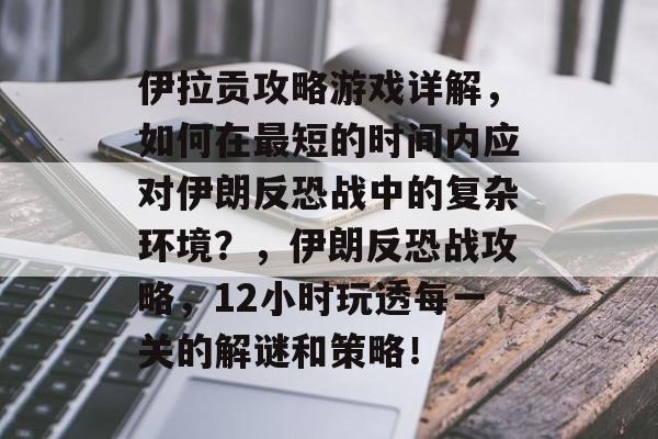 伊拉贡攻略游戏详解,如何在最短的时间内应对伊朗反恐战中的复杂环境?,伊朗反恐战攻略,12小时玩透每一关的解谜和策略! 伊拉贡攻略游戏详解,如何在最短的时间内应对伊朗反恐战中的复杂环境?,伊朗反恐战攻略,12小时玩透每一关的解谜和策略!