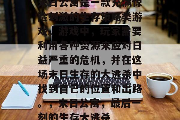 末日公寓是一款充满惊险刺激的生存策略类游戏。游戏中，玩家需要利用各种资源来应对日益严重的危机，并在这场末日生存的大逃杀中找到自己的位置和出路。，末日公寓，最后一刻的生存大逃杀