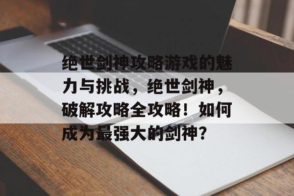 绝世剑神攻略游戏的魅力与挑战,绝世剑神,破解攻略全攻略!如何成为最强大的剑神? 绝世剑神攻略游戏的魅力与挑战,绝世剑神,破解攻略全攻略!如何成为最强大的剑神?