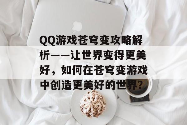 QQ游戏苍穹变攻略解析——让世界变得更美好,如何在苍穹变游戏中创造更美好的世界? QQ游戏苍穹变攻略解析——让世界变得更美好,如何在苍穹变游戏中创造更美好的世界?