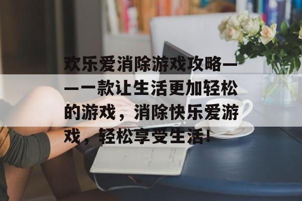 欢乐爱消除游戏攻略——一款让生活更加轻松的游戏,消除快乐爱游戏,轻松享受生活! 欢乐爱消除游戏攻略——一款让生活更加轻松的游戏,消除快乐爱游戏,轻松享受生活!