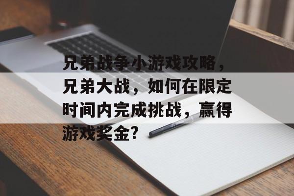 兄弟战争小游戏攻略,兄弟大战,如何在限定时间内完成挑战,赢得游戏奖金? 兄弟战争小游戏攻略,兄弟大战,如何在限定时间内完成挑战,赢得游戏奖金?