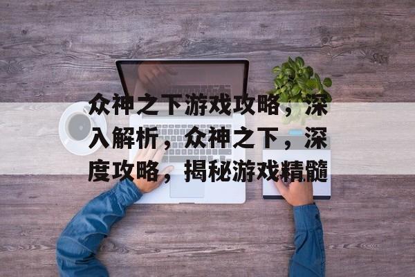 众神之下游戏攻略,深入解析,众神之下,深度攻略,揭秘游戏精髓 众神之下游戏攻略,深入解析,众神之下,深度攻略,揭秘游戏精髓