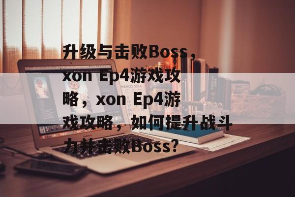 升级与击败Boss,xon Ep4游戏攻略,xon Ep4游戏攻略,如何提升战斗力并击败Boss? 升级与击败Boss,xon Ep4游戏攻略,xon Ep4游戏攻略,如何提升战斗力并击败Boss?