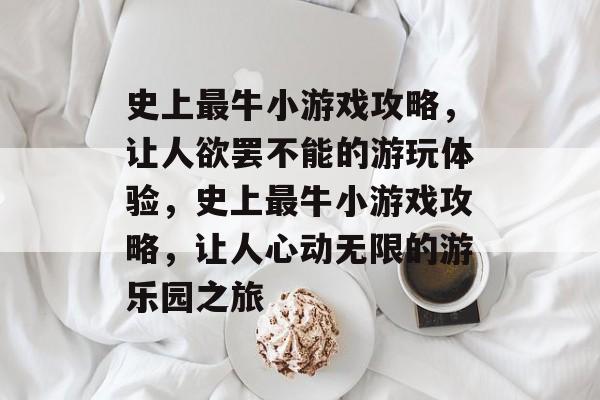 史上最牛小游戏攻略，让人欲罢不能的游玩体验，史上最牛小游戏攻略，让人心动无限的游乐园之旅