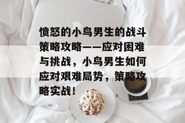 愤怒的小鸟男生的战斗策略攻略——应对困难与挑战,小鸟男生如何应对艰难局势,策略攻略实战! 愤怒的小鸟男生的战斗策略攻略——应对困难与挑战,小鸟男生如何应对艰难局势,策略攻略实战!